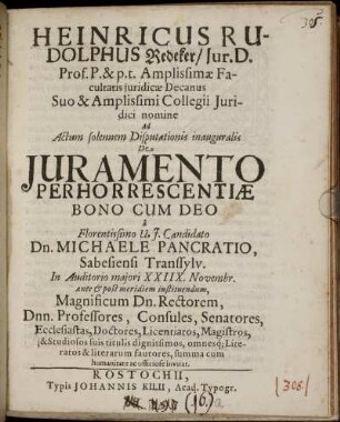 Heinricus Rudolphus Redeker/ Iur. D. Prof. P. & p. t. Amplissimae Facultatis iuridicae Decanus Suo & Amplissimi Collegii Iuridici nomine Ad Actum solennem Disputationis inauguralis De Iuramento Perhorrescentiae Bono Cum Deo a Florentissimo U. I. Candidato Dn. Michaele Pancratio, Sabesiensi Transsylv. In Auditorio maiori XXIIX. Novembr. ... summa cum humanitate ac officiose invitat