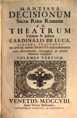 Sacrae Rotae Romanae Decisiones, Et Summorum Pontificum Constitutiones Recentissimae, Theatrum Veritatis & Justitiae Cardinalis De Luca : Ejusque Tractatus De Officiis Venal. Et Stat. Successionibus Amplectentes, confirmantes, & laudantes. Argumentis, Summariis, Et Indicibus Necessariis exornatae, ac juxta Titulorum seriem & Discursuum ordinem dispositae, 3. Mantissa Decisionum Sacrae Rotae Romanae Ad Theatrum Veritatis & Justitiae Cardinalis De Luca