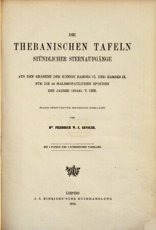 Die Thebanischen Tafeln stündlicher Sternaufgänge : Aus den Gräbern der Könige Ramses VI. und Ramses IX. für die 24 halbmonatlichen Epochen des Jahres 1262/61 v. Chr. Nach inductiver Methode erklärt von Dr Friedrich W. C. Gensler. Mit 2 Tafeln und 5 numerischen Tabellen