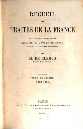 Recueil des traités de la France publié sous les auspices de S. Ex. M. Drouyn de Lhuys ministre des affaires étrangères par Alex. de Clercq et Jules de Clercq. 2, 1803 - 1815
