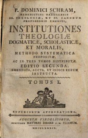 P. Dominici Schram, Benedictini Banthensis SS. Theologiae, Et SS. Canonum Professoris Emeriti, Institutiones Theologiae Dogmaticae, Scholasticae, Et Moralis : Methodo Systematica Propositae, Ac In Tres Tomos Distributae, 1