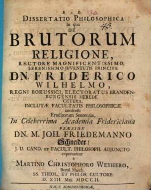 Dissertatio philosophica in qua de brutorum religione ... eruditorum sententiae ... praeside Dn. M. Joh. Friedemanno Schneider ... exponuntur a Martino Christophoro Weyhero