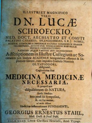 Illustri Et Magnifico Viro Dn. Lucæ Schroeckio, Med. Doct. Archiatro ... Cogitationes suas De Medicina Medicinæ Necessaria, & propositam disquisitionem de Natura, sensu Medico: loco pensi sui Symposiaci, &, ex sua mente, ad modo dictam Medicinæ instaurationem Fundamenti