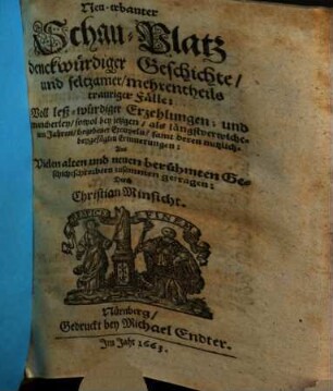Neu-erbauter Schau-Platz denckwürdiger Geschichte/ und seltzamer/ mehrentheils trauriger Fälle : Voll leß-würdiger Erzehlungen; und mancherley/ sowol bey jetzigen/ als längstverwichenen Jahren/ begebener Exempeln/ samt deren nutzlich-beygefügten Erinnerungen