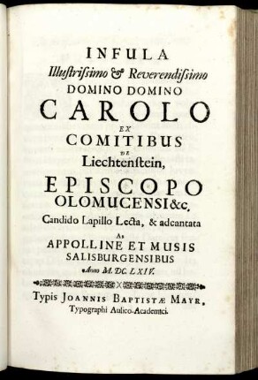 Infula Illustrissimo Et Reverendissimo Domino Domino Carolo Ex Comitibus De Liechtenstein, Episcopo Olomucensi &c. Candido Lapillo Lecta, & adcantata Ab Appolline Et Musis Salisburgensibus Anno M.DC.LXIV. / [Paris Gille].