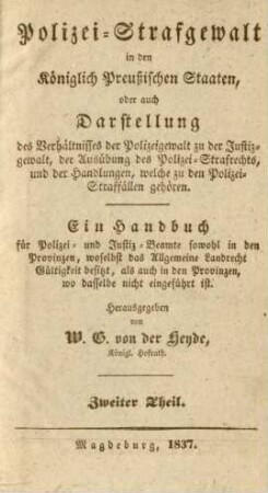 Theil 2: Polizei-Strafgewalt in den Königlich Preußischen Staaten, oder auch Darstellung des Verhältnisses der Polizeigewalt zu der Justizgewalt, der Ausübung des Polizei-Strafrechts und der Handlungen, welche zu den Polizei-Straffällen gehören : ein Handbuch für Polizei- und Justiz-Beamte sowohl in den Provinzen, woselbst das Allgemeine Landrecht Gültigkeit besitzt, als auch in den Provinzen, wo dasselbe nicht eingeführt ist