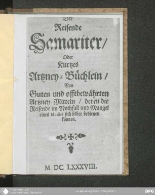 Der reisende Samariter, oder kurtzes Artzney-Büchlein von guten und offtbewährten Artzney-Mitteln : deren die Reisende im Nothfall und Mangel eines Medici sich selber bedienen können