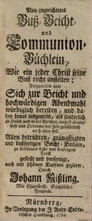 Neu-zugerichtetes Buß- Beicht- und Communion-Büchlein : Wie ein jeder Christ seine Buß recht anstellen; Vornemlich aber Sich zur Beicht und hochwürdigen Abendmahl würdiglich bereiten, und dabey sowol insgemein, als sonderlich zu Haus, und in der Kirchen, nach Gelegenheit und Ordnung der Zeit, gebührlich verhalten soll