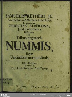 Samuelis Reyheri, IC. Antecessoris & Mathem. Professoris In Academia Christian Albertina,Iuridico-Stathmica Dissertatio De Tribus Argenteis Nummis, iisque Uncialibus antiquissimis