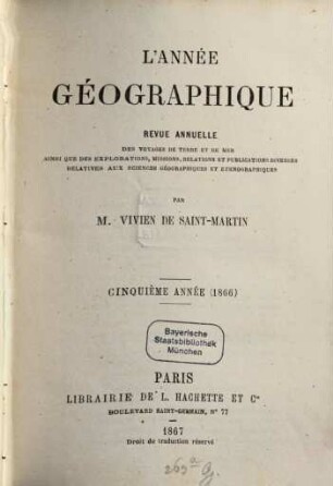 L' année géographique : revue annuelle des voyages de terre et de mer ainsi que des explorations, missions, relations et publications diverses relatives aux sciences géographiques et ethnographiques. 5. 1866 (1867)