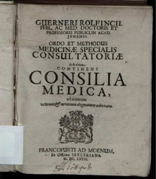 Guerneri Rolfincii ... Ordo Et Methodus Medicinae Specialis Consultatoriae hōs en atomō, Continens Consilia Medica, ad normam veterum & novorum dogmatum adornata