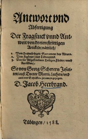 Antwort vnd Abfertigung der Fragstuck vnnd Antwort von dreien strittigen Artickeln : ... so von Georg Scherern, Jesuiten, auß Dr. Mart. Luthers ... Schrifften zusamen gezogen ...