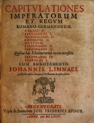 Capitulationes imperatorum et regum Romano-Germanorum : Caroli V., Ferdinandi I., Maximiliani II., Rudolphi II., Matthiae, Ferdinandi II., Ferdinandi III., quibus hac editione tertia recens acceßere Ferdinandi IV., Leopoldi I. ...