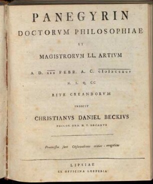 [1]: Panegyrin Doctorvm Philosophiae Et Magistrorvm LL. Artivm : A. D. XIX Febr. A. C. MDCCXCV H. L. Q. CC Rite Creandorvm Indicit Christianvs Daniel Beckivs Philos. Ord. H. T. Decanvs ; Praemissae sunt Observationes critico-exegeticae