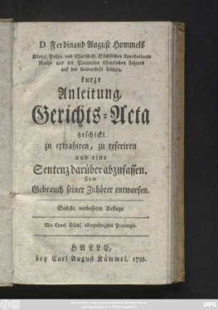 D Ferdinand August Hommels Königl. Pohln. und Churfürstl. Sächsischen Appellations-Raths und der Pandecten öffentlichen Lehrers auf der Universität Leipzig, kurze Anleitung, Gerichts-Acta geschickt zu extrahiren, zu referiren und eine Sentenz darüber abzufassen : Zum Gebrauch seiner Zuhörer entworfen