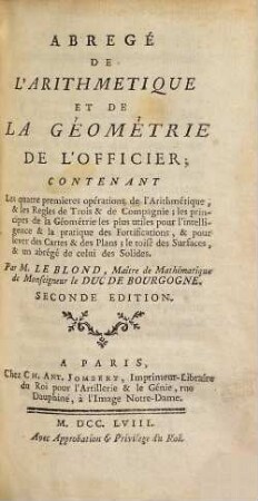 Abregé de l'arithmetique et de géométrie de l'officier : contenant les quatre premieres opérations de l'arithméthique, & les regles de trois & de compagnie ; les principes de la géométrie les plus utiles pour l'intelligence & la pratique des fortifications, & pour lever des cartes & des plans ; le toisé des surfaces, & un abrégé de celui des solides