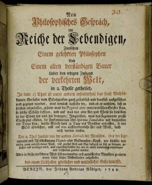 Neu Philosophisches Gespräch, im Reiche der Lebendigen, Zwischen Einem gelehrten Philosophen Und Einem alten verständigen Bauer Ueber den ietzigen Zustand der verkehrten Welt : in 2. Theile getheilet ; In dem 1) Theil ist unter andern insonderheit das sonst Weltbekannte Gerüchte vom Schatzgraben gantz gründlich und deutlich ausgeführet und gezeiget worden, was nemlich dasselbe sey, und ob es rathsam, sich in solches einzulassen ... ; Der 2. Theil handelt von der andern Riterade der Menschen, oder der sogenannten und Weltbekannten Chymie oder Goldmacher-Kunst ...