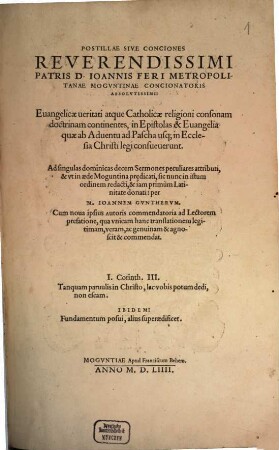Postillae Sive Conciones Reverendissimi Patris D. Ioannis Feri Metropolitanae Mogvntinae Concionatoris Absolutissimi : Euangelicae ueritati atque Catholicae religioni consonam doctrinam continentes, in Epistolas & Euangelia quae ab Aduentu ad Pascha usq[ue] in Ecclesia Christi legi consueuerunt