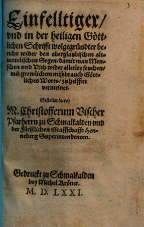 Einfelltiger, und in der heiligen Göttlichen Schrifft wolgegründter bericht wider den aberglaubischen altvettelischen Segen, damit man Menschen und Vieh wider allerley seuchen, mit grewlichem missbrauch Göttliches Worts, zu helffen vermeinet