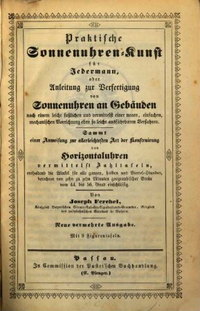 Praktische Sonnenuhren-Kunst für Jedermann, oder Anleitung zur Verfertigung von Sonnenuhren an Gebäuden nach einem leicht faßlichen und vermittelst einer neuen, einfachen, mechanischen Vorrichtung eben so leicht ausführbaren Verfahren : sammt einer Anweisung zur allerleichtesten Art der Konstruirung von Horizontaluhren vermittelst Zahltafeln, enthaltend die Winkel für alle ganzen, halben und Viertel-Stunden, berechnet von zehn zu zehn Minuten geographischer Breite vom 44. bis 56. Grad einschlüssig