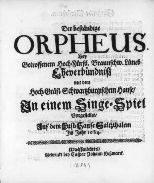 Der beständige Orpheus : Bey Getroffenem Hoch-Fürstl. Braunschw. Lüneb. Eheverbündniß mit dem Hoch-Gräfl. Schwartzburgischem Hause ; Jn einem Singe-Spiel Vorgestellet/ Auf dem Lust-Hause Saltzthalem Im Jahr 1684