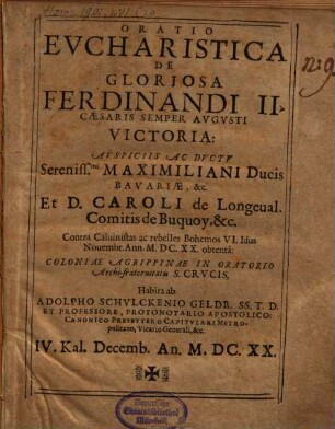 Oratio Evcharistica De Glorjosa Ferdinandi II. Caesaris Semper Avgusti Victoria: Avspiciis Ac Dvctv Sereniss.mi Maximiliani Ducis Bavariae, &c. Et D. Caroli de Longeual. Comitis de Buquoy, &c. Contra Calvinistas ac rebelles Bohemos VI. Idus Nouembr. Ann. M.DC.XX. obtenta: Coloniae Agrippinae In Oratorio Archi-fraternitatis S. Crvcis