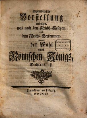 Unpartheyische Vorstellung desjenigen, was nach den Reichs-Gesetzen und dem Reichs-Herkommen wegen der Wahl eines Römischen Königs Rechtens ist