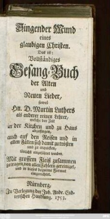 Singender Mund eines glaubigen Christen, Das ist: Vollständiges Gesang-Buch der Alten und Neuen Lieder, sowol Hn. D. Martin Luthers als anderer reinen Lehrer, welche der Zeit in der Kirchen und zu Haus abzusingen, auch auf den Reisen und in alle Fällen sich damit zu trösten und zu erquicken, löblichst eingeführet worden
