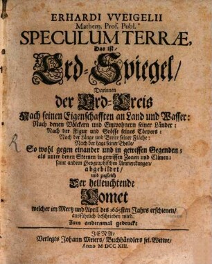 Erhardi VVeigelii Mathem. Prof. Publ. Speculum Terræ, Das ist, Erd-Spiegel : Darinnen der Erd-Kreis, Nach seinen Eigenschafften an Land und Wasser: Nach denen Völckern und Einwohnern seiner Länder ... abgebildet, und zugleich Der helleuchtende Comet welcher im Mertz und April des 1665sten Jahrs erschienen, ausführlich beschrieben wird