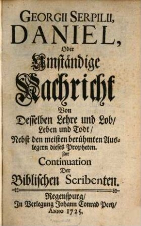 Lebens-Beschreibungen Der Biblischen Scribenten, [15]. Georgii Serpilii, Daniel, Oder Amständige Nachricht, Von Desselben Lehre und Lob, Leben und Todt, Nebst den meisten berühmten Auslegern dieses Propheten. Zur Continuation Der Biblischen Scribenten
