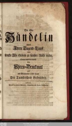 Die Edle Händelin schloß Ihren Tugend-Lauff: man senckte Ihr Gebein zu sanfter Ruhe nieder. Drum richteten dabey Dis Ehren-Denckmal auf, mit Wehmuths-voller Hand Die Taustischen Gebrüder