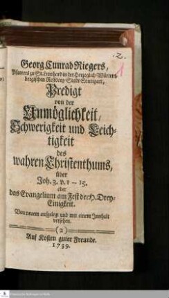 Georg Cunrad Riegers, Pfarrers zu St. Leonhard in der Herzoglich Würtembergischen Residenz-Stadt Stuttgart, Predigt von der Unmöglichkeit, Schwerigkeit und Leichtigkeit des wahren Christentums, über Joh. 3. v. 1 -- 15. oder das Evangelium am Fest der H. Drey-Einigkeit