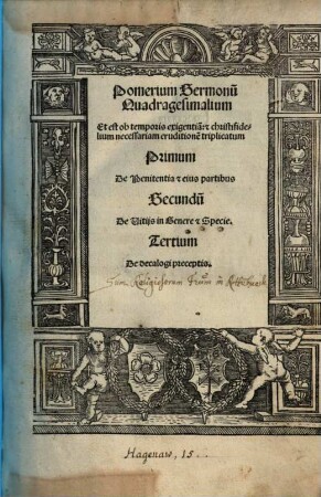 Pomerium Sermonu[m] Quadragesimalium Et est ob temporis exigentia[m]: [et] christifidelium necessariam eruditione[m] triplicatum Primum De Penitentia et eius partibus Secundu[m] De Vitijs in Genere et Specie. Tertium De decalogi preceptis.
