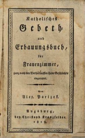 Katholisches Gebeth- und Erbauungsbuch für Frauenzimmer, ganz nach den Verhältnissen ihres Geschlechts eingerichtet