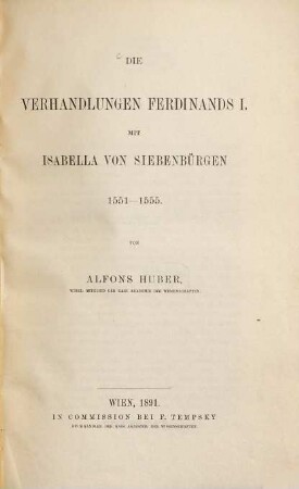 Die Verhandlungen Ferdinands I. mit Isabella von Siebenbürgen 1551 - 1555 : (Aus dem Archiv für österr. Geschichte (Bd. LXXVIII., I. Hälfte, S. 1) besonders abgedruckt)