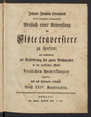 Johann Joachim Quantzens, Königl. Preußischen Kammermusikus, Versuch einer Anweisung die Flöte traversiere zu spielen : mit verschiedenen, zur Beförderung des guten Geschmackes in der praktischen Musik dienlichen Anmerkungen begleitet, und mit Exempeln erläutert ; Nebst XXIV. Kupfertafeln