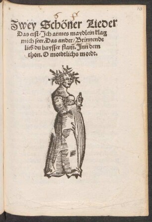 Zwey Schöner Lieder || Das erst/ Jch armes maydlein klag || mich seer. Das ander/ Brinnende || lieb du haysser flãm. Jnn dem || thon. O mordtlichs mordt.||