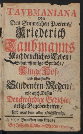 Tavbmaniana Oder Des Sinnreichen Poetens Friederich Taubmanns Nachdenckliches Leben, Scharffsinnige Sprüche, Kluge Hof- und schertzhaffte Studenten-Reden, wie auch Dessen Denckwürdige Gedichte, artige Begebenheiten, Und was dem allen gleichförmig