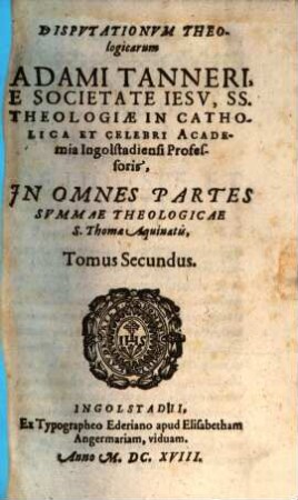 Disputationum Theologicarum Adami Tanneri, E Societate Jesu, SS. Theologiae In Catholica Et Celebri Academia Ingolstadiensi Professoris, In Omnes Partes Summae Theologicae S. Thomae Aquinatis, Tomus Secundus