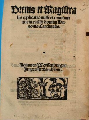 Breuis et Magistralis explicatio misse et omnium que in ea fiu[n]t domini Hugonis Cardinalis