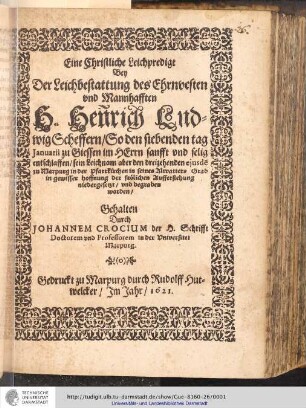 Eine Christliche Leichpredigt Bey Der Leichbestattung des Ehrnvesten vnd Mannhafften H. Hen[n]rich Ludwig Scheffern : So den siebenden tag Januarii zu Giessen im Herrn sanfft vnd selig entschlaffen/ sein Leichnam aber den dreizehenden ejusde[m] zu Marpurg in der Pfarrkirchen in seines Altvatters Grab ... niedergesetzt/ vnd begraben worden / Gehalten Durch Johannem Crocium der H. Schrifft Doctorem vnd Professorem in der Vniversitet Marpurg