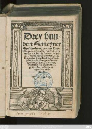 Drey hun=||dert Gemeyner || Sprichwörtter/ der wir Deut=||schen vns gebrauchen/ vñ doch nicht || wyssen wo her sie kommen/ durch || D.Johañ.Agricolam von Jszle=||ben/ ... || geschryben/ erklert/ vnd || eygentlich ausz=||gelegt.||