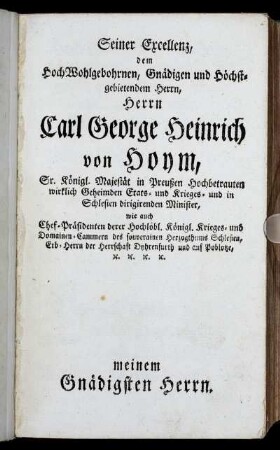 Seiner Excellenz, dem HochWohlgebohrnen, Gnädigen und Höchstgebietendem Herrn, Herrn Carl George Heinrich von Hoym,...