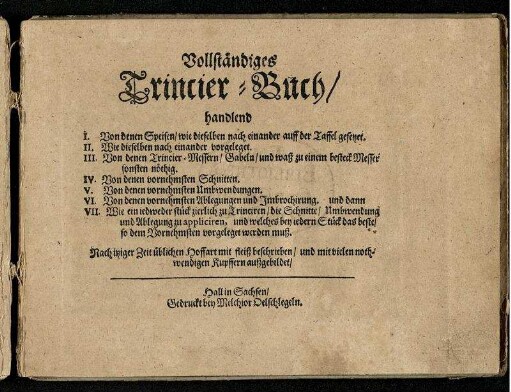 Vollständiges Trincier-Buch/ handlend I. Von denen Speisen/ wie dieselben nach einander auff der Taffel gesetzet. II. Wie dieselben nach einander vorgeleget. III. Von denen Trincier-Messern/ Gabeln/ ... IV. Von denen vornehmsten Schnitten. V. Von denen vornehmsten Umbwendungen. VI. Von denen vornehmsten Ablegungen und Imbrochirung. und dann VII. Wie ein jedweder stück zierlich zu Trinciren ... : Nach itziger Zeit üblichen Hoffart mit fleiß beschrieben/ und mit vielen nothwendigen Kupffern außgebildet