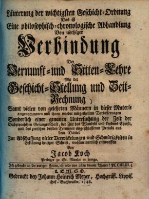 Läuterung der wichtigsten Geschicht-Ordnung Das ist Eine philosophisch-chronologische Abhandlung Von nöthiger Verbindung Der Vernunft- und Sitten-Lehre Mit der Geschicht-Stellung und Zeit-Rechnung : Samt vielen von gelehrten Männern in dieser Materie angenommenen ... Verbesserungen ; Sonderlich einer genauen Untersuchung der Zeit der Babylonischen Gefangenschaft ...