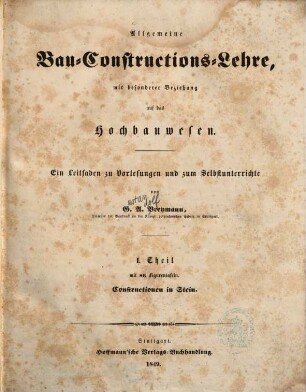 Allgemeine Bau-Constructions-Lehre : mit besonderer Beziehung auf das Hochbauwesen ; ein Leitfaden zu Vorlesungen und zum Selbstunterrichte, 1,[1]. Th. 1, Constructionen in Stein ; 1, [Textband]