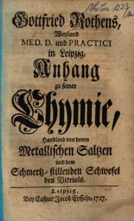 Gottfried Rothens, Weyland Med. D. und Practici in Leipzig, Anhang zu seiner Chymie : Handlend von denen Metallischen Saltzen und dem Schmertz-stillenden Schwefel des Vitriols