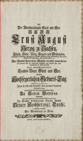 Als Der Durchlauchtigste Fürst und Herr HERR Ernst August Herzog zu Sachsen, Jülich, Cleve, Berg, ... Unser gnädigst-regierender Landes-Vater Fürst und Herr Seinen Hochfeyerlichen Geburts-Tag Welcher den 19. April 1746. Zum Trost und Freude des gantzen Landes ... eintrat Unter Frohlocken Dero getreuesten Unterthanen ... Begiengen Legten diese ... Glückwünschungs-Zeilen Zu Seiner ... Durchl. Füssen ... Der Stadtrath zu Jena