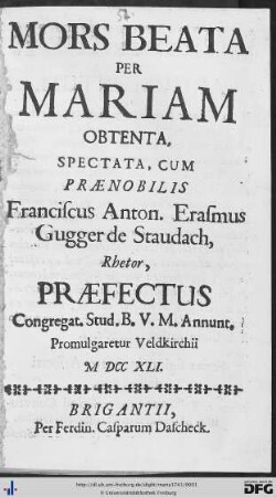 Mors Beata Per Mariam Obtenta : Spectata, Cum Praenobilis Franciscus Anton. Erasmus Gugger de Staudach, Rhetor, Praefectus Congregat. Stud. B. V. M. Annunt. Promulgaretur Veldkirchii MDCCXLI.