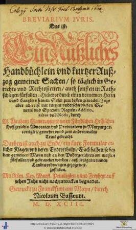 BREVIARIVM IVRIS. Das ist: Ein Nutzliches Handbüchlein vnd kurtzer Außzog gemeiner Sachen/ so täglich in Gerichts vnd Rechtsstetten/ auch sonsten in Rathschlegen fuerfallen: Hiebevor durch einen vornemen Herrn vnnd Cantzlern ... gemacht: Jetzo aber allererst mit ... General vnd Specialn Reguln/ Additionibus vnd Notis, durch M. Abraham Sawrn ... corrigirt/ gemehrt vnnd zum andernmal in Truck gebracht